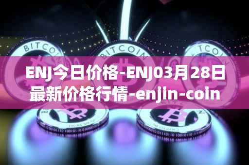 ENJ今日价格-ENJ03月28日最新价格行情-enjin-coin最新走势消息