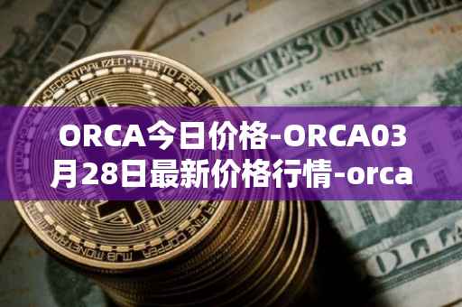 ORCA今日价格-ORCA03月28日最新价格行情-orca最新走势消息