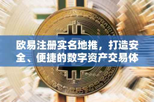欧易注册实名地推，打造安全、便捷的数字资产交易体验