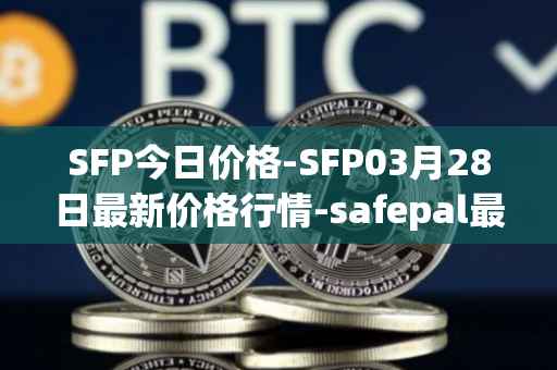 SFP今日价格-SFP03月28日最新价格行情-safepal最新走势消息