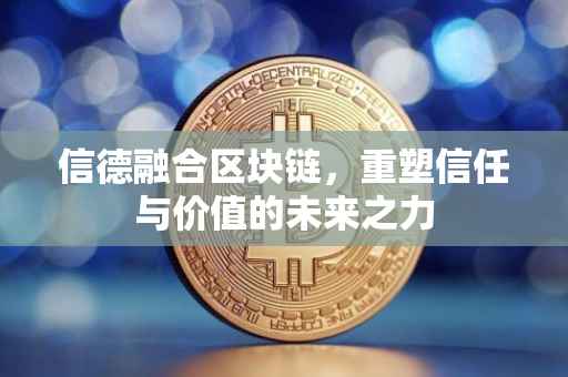 信德融合区块链，重塑信任与价值的未来之力