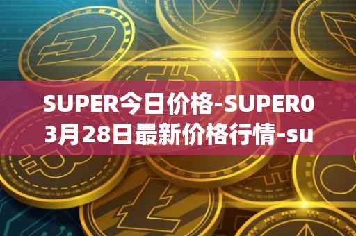 SUPER今日价格-SUPER03月28日最新价格行情-superfarm最新走势消息