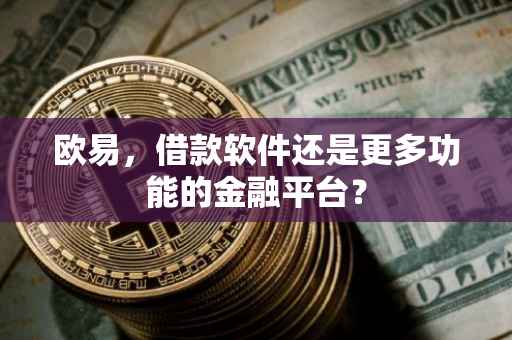 欧易，借款软件还是更多功能的金融平台？
