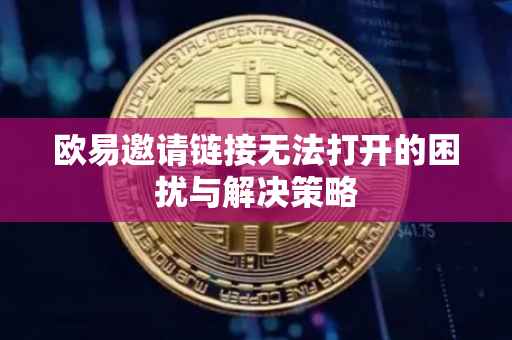 欧易邀请链接无法打开的困扰与解决策略