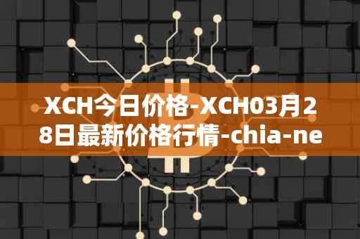 XCH今日价格-XCH03月28日最新价格行情-chia-network最新走势消息