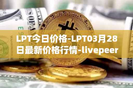 LPT今日价格-LPT03月28日最新价格行情-livepeer最新走势消息