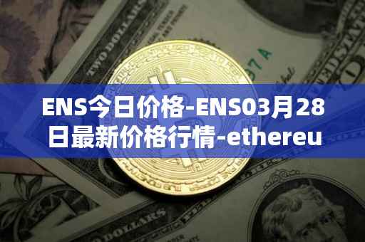 ENS今日价格-ENS03月28日最新价格行情-ethereum-name-service最新走势消息