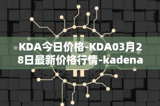 KDA今日价格-KDA03月28日最新价格行情-kadena最新走势消息