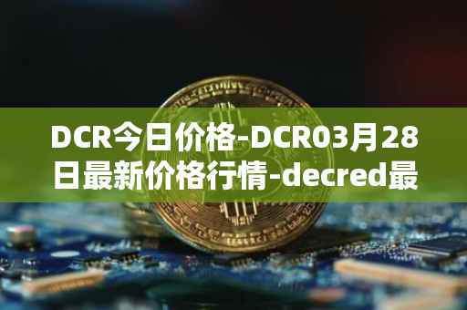 DCR今日价格-DCR03月28日最新价格行情-decred最新走势消息
