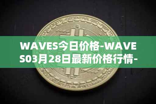 WAVES今日价格-WAVES03月28日最新价格行情-waves最新走势消息