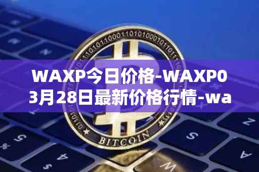 WAXP今日价格-WAXP03月28日最新价格行情-wax最新走势消息
