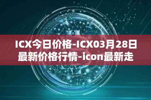 ICX今日价格-ICX03月28日最新价格行情-icon最新走势消息