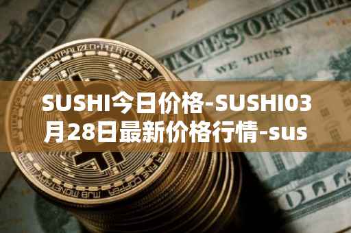 SUSHI今日价格-SUSHI03月28日最新价格行情-sushi最新走势消息