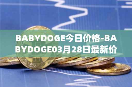 BABYDOGE今日价格-BABYDOGE03月28日最新价格行情-baby-doge-coin最新走势消息