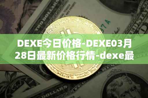 DEXE今日价格-DEXE03月28日最新价格行情-dexe最新走势消息