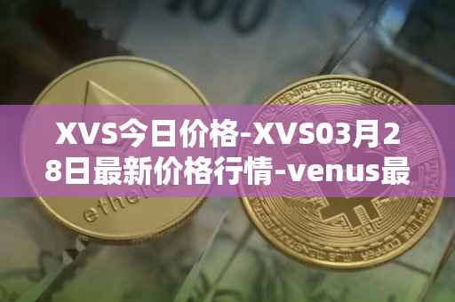 XVS今日价格-XVS03月28日最新价格行情-venus最新走势消息