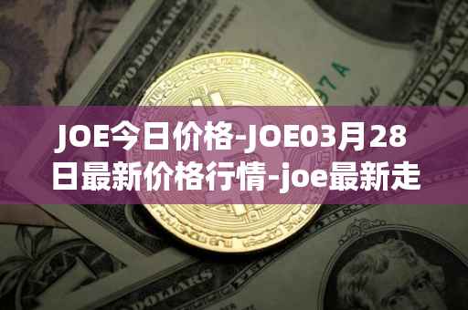 JOE今日价格-JOE03月28日最新价格行情-joe最新走势消息