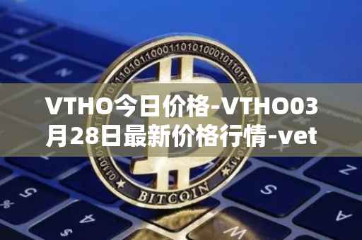 VTHO今日价格-VTHO03月28日最新价格行情-vethor-token最新走势消息