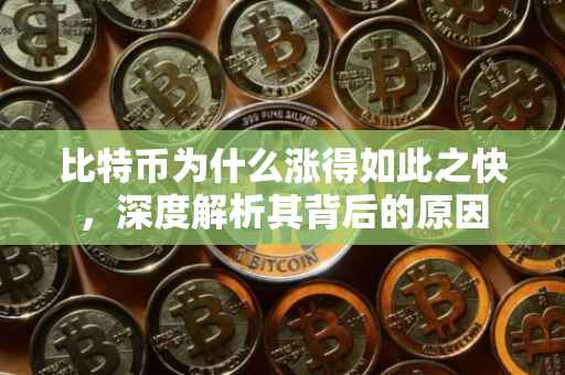 比特币为什么涨得如此之快，深度解析其背后的原因