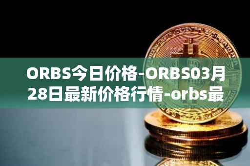 ORBS今日价格-ORBS03月28日最新价格行情-orbs最新走势消息