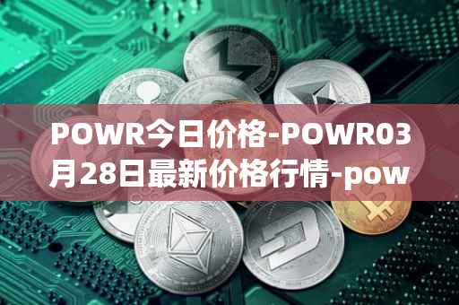 POWR今日价格-POWR03月28日最新价格行情-power-ledger最新走势消息