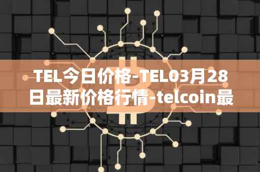 TEL今日价格-TEL03月28日最新价格行情-telcoin最新走势消息
