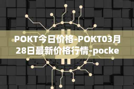 POKT今日价格-POKT03月28日最新价格行情-pocketnetwork最新走势消息