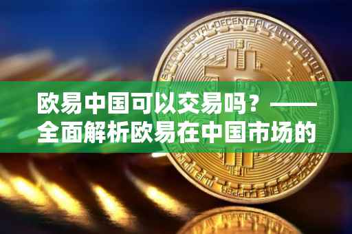 欧易中国可以交易吗？——全面解析欧易在中国市场的交易状况与前景