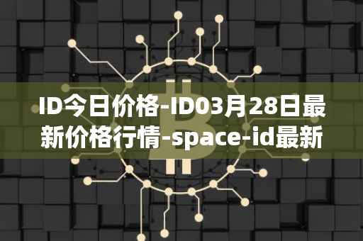 ID今日价格-ID03月28日最新价格行情-space-id最新走势消息