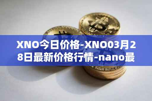 XNO今日价格-XNO03月28日最新价格行情-nano最新走势消息