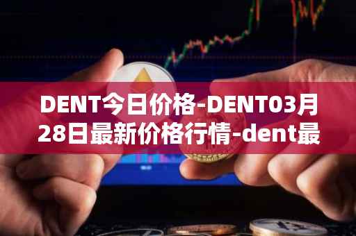 DENT今日价格-DENT03月28日最新价格行情-dent最新走势消息