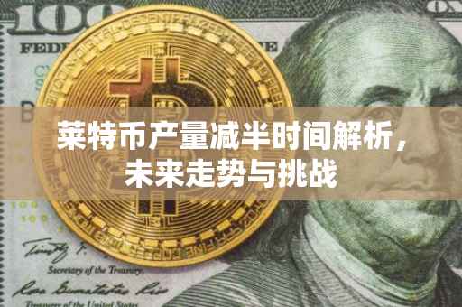 莱特币产量减半时间解析，未来走势与挑战