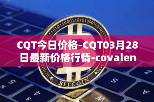 CQT今日价格-CQT03月28日最新价格行情-covalent最新走势消息