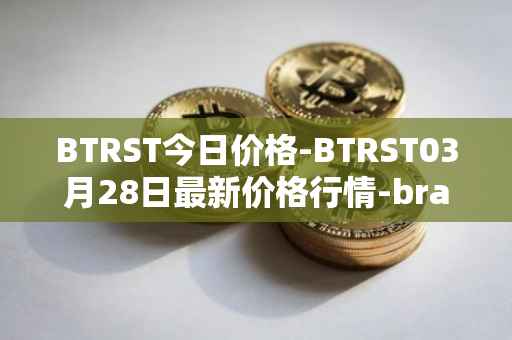BTRST今日价格-BTRST03月28日最新价格行情-braintrust最新走势消息