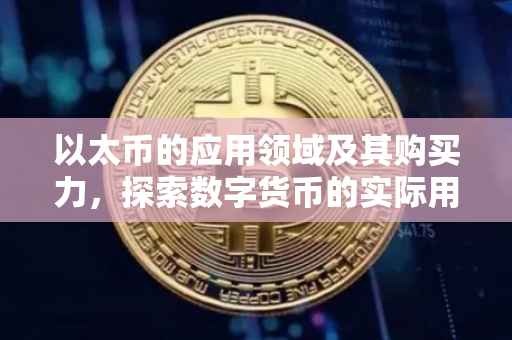 以太币的应用领域及其购买力，探索数字货币的实际用途
