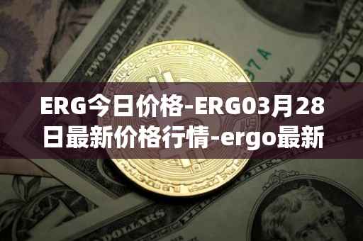 ERG今日价格-ERG03月28日最新价格行情-ergo最新走势消息