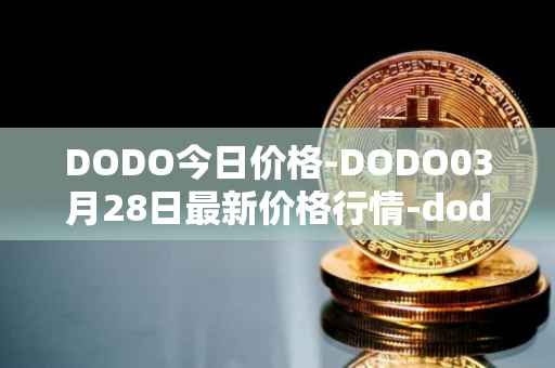 DODO今日价格-DODO03月28日最新价格行情-dodo最新走势消息