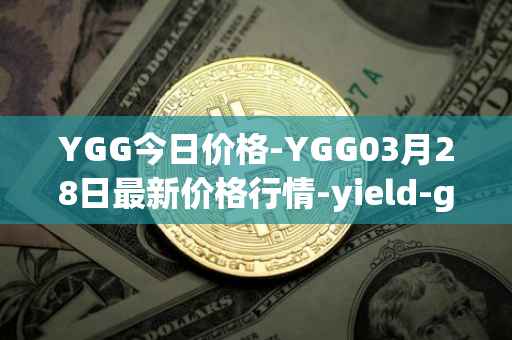 YGG今日价格-YGG03月28日最新价格行情-yield-guild-games最新走势消息