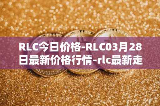 RLC今日价格-RLC03月28日最新价格行情-rlc最新走势消息