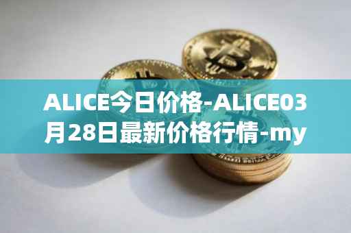 ALICE今日价格-ALICE03月28日最新价格行情-my-neighbor-alice最新走势消息