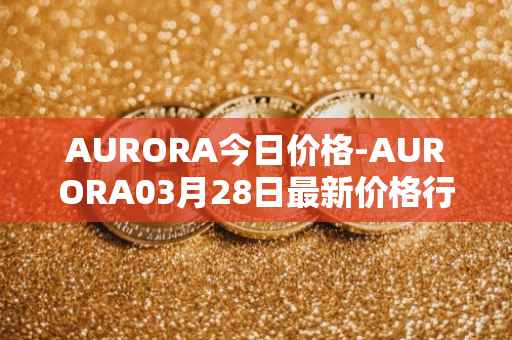 AURORA今日价格-AURORA03月28日最新价格行情-aurora-near最新走势消息
