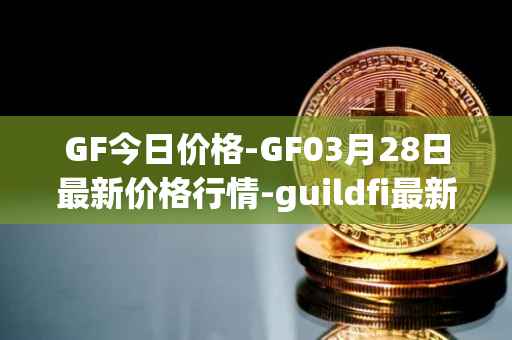 GF今日价格-GF03月28日最新价格行情-guildfi最新走势消息