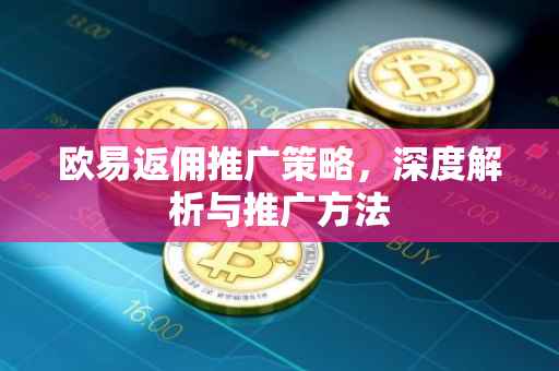 欧易返佣推广策略，深度解析与推广方法