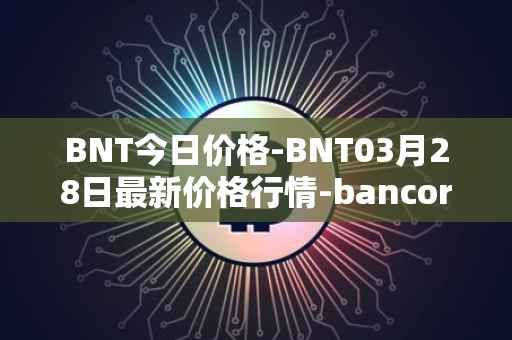 BNT今日价格-BNT03月28日最新价格行情-bancor最新走势消息