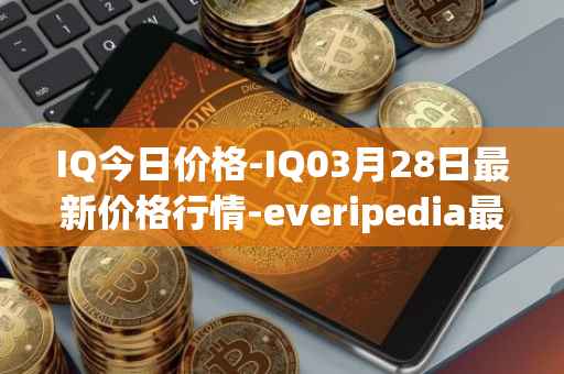 IQ今日价格-IQ03月28日最新价格行情-everipedia最新走势消息