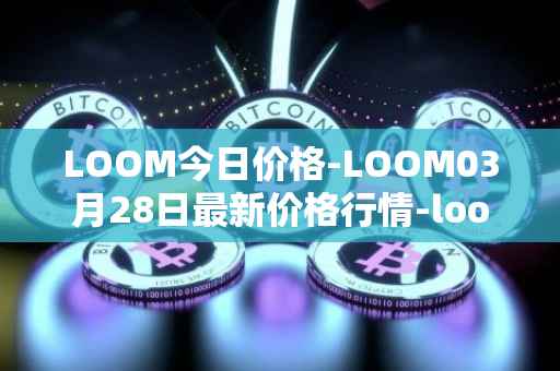LOOM今日价格-LOOM03月28日最新价格行情-loom-network最新走势消息