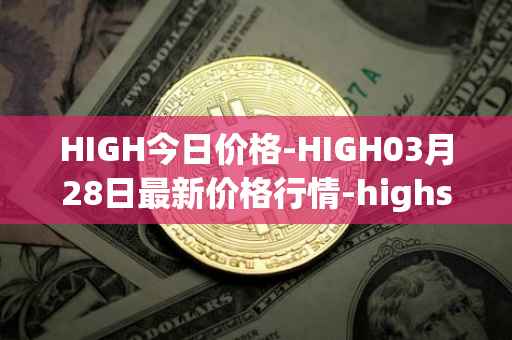 HIGH今日价格-HIGH03月28日最新价格行情-highstreet最新走势消息