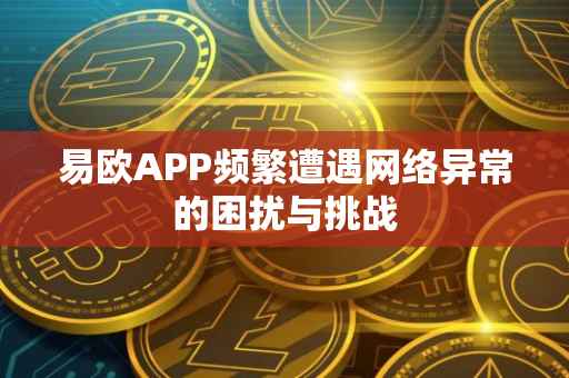 易欧APP频繁遭遇网络异常的困扰与挑战