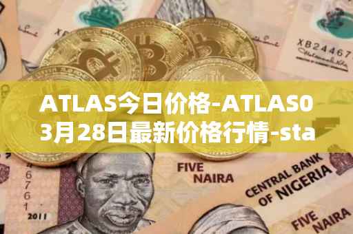 ATLAS今日价格-ATLAS03月28日最新价格行情-star-atlas最新走势消息