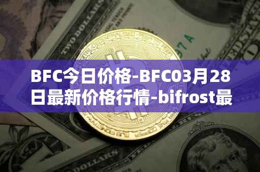 BFC今日价格-BFC03月28日最新价格行情-bifrost最新走势消息